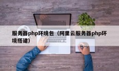 服务器php环境包（阿里云服务器php环境搭建）