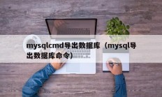 mysqlcmd导出数据库（mysql导出数据库命令）