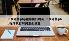 三步计算php程序执行时间,三步计算php程序执行时间怎么设置