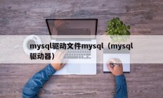 mysql驱动文件mysql（mysql驱动器）