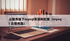 云服务器下mysql安装和配置（mysql 云服务器）
