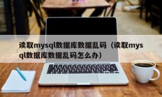 读取mysql数据库数据乱码（读取mysql数据库数据乱码怎么办）