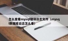 怎么查看mysql错误日志文件（mysql数据库日志怎么看）