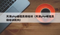 天津php编程高级培训（天津php编程高级培训机构）