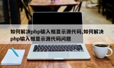如何解决php输入框显示源代码,如何解决php输入框显示源代码问题