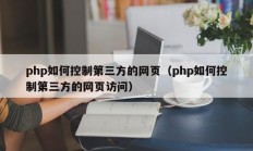 php如何控制第三方的网页（php如何控制第三方的网页访问）