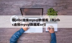和jdbc连接mysql数据库（和jdbc连接mysql数据库url）
