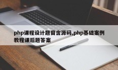 php课程设计题目含源码,php基础案例教程课后题答案