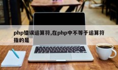 php错误运算符,在php中不等于运算符指的是