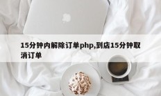 15分钟内解除订单php,到店15分钟取消订单