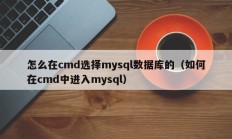 怎么在cmd选择mysql数据库的（如何在cmd中进入mysql）