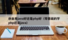 创业用java好还是php好（零基础的学php还是java）