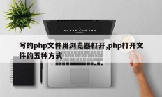 写的php文件用浏览器打开,php打开文件的五种方式