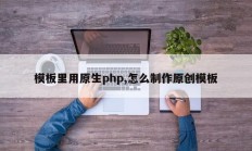 模板里用原生php,怎么制作原创模板