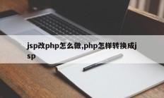 jsp改php怎么做,php怎样转换成jsp