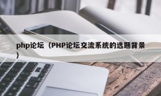 php论坛（PHP论坛交流系统的选题背景）