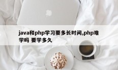 java和php学习要多长时间,php难学吗 要学多久