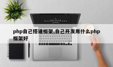 php自己搭建框架,自己开发用什么php框架好