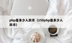 php是多少人民币（150php是多少人民币）
