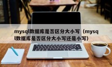 mysql数据库是否区分大小写（mysql数据库是否区分大小写还是小写）