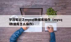 学习笔记之mysql数据库操作（mysql数据库怎么操作）