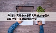 php怎么实现中文于英文切换,php怎么实现中文于英文切换成中文