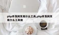 php开发网页用什么工具,php开发网页用什么工具做