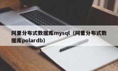阿里分布式数据库mysql（阿里分布式数据库polardb）