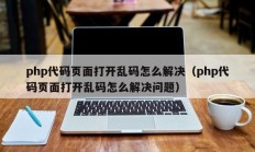 php代码页面打开乱码怎么解决（php代码页面打开乱码怎么解决问题）