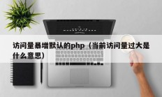 访问量暴增默认的php（当前访问量过大是什么意思）
