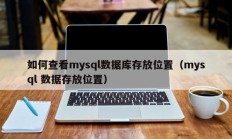 如何查看mysql数据库存放位置（mysql 数据存放位置）