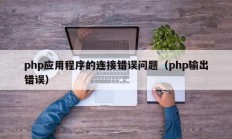 php应用程序的连接错误问题（php输出错误）