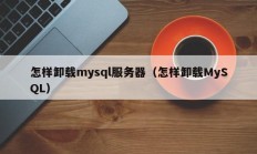 怎样卸载mysql服务器（怎样卸载MySQL）