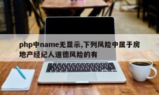 php中name无显示,下列风险中属于房地产经纪人道德风险的有