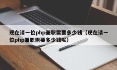 现在请一位php兼职需要多少钱（现在请一位php兼职需要多少钱呢）