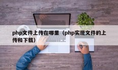 php文件上传在哪里（php实现文件的上传和下载）