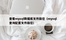 查看mysql数据库文件路径（mysql查询配置文件路径）