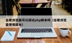 谷歌浏览器可以调试php脚本吗（谷歌浏览器使用脚本）