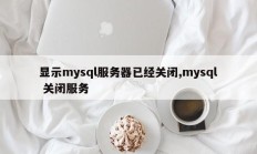 显示mysql服务器已经关闭,mysql 关闭服务