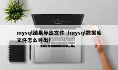 mysql结果导出文件（mysql数据库文件怎么导出）