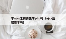 学ajax之前要先学php吗（ajax后端要学吗）