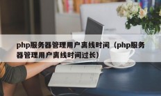 php服务器管理用户离线时间（php服务器管理用户离线时间过长）