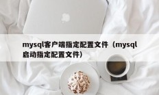mysql客户端指定配置文件（mysql启动指定配置文件）