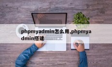 phpmyadmin怎么用,phpmyadmin搭建