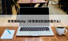 并发测试php（并发测试的目的是什么）