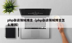 php杂谈领域博主（php杂谈领域博主怎么赚钱）