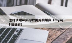 怎样清理mysql数据库的缓存（mysql 清缓存）