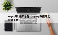 mysql数据库之在（mysql数据库之在哪下载）