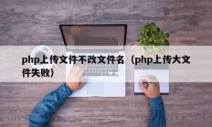 php上传文件不改文件名（php上传大文件失败）