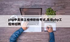 php中高级工程师职称考试,高级php工程师招聘
